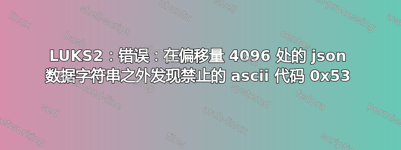 LUKS2：错误：在偏移量 4096 处的 json 数据字符串之外发现禁止的 ascii 代码 0x53