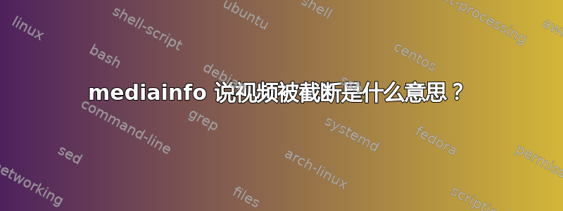 mediainfo 说视频被截断是什么意思？