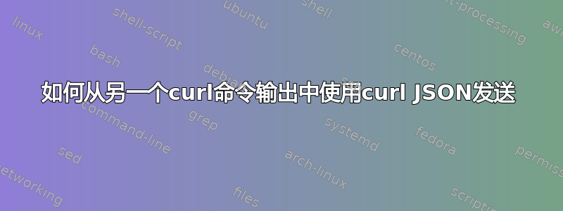 如何从另一个curl命令输出中使用curl JSON发送