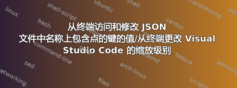 从终端访问和修改 JSON 文件中名称上包含点的键的值/从终端更改 Visual Studio Code 的缩放级别