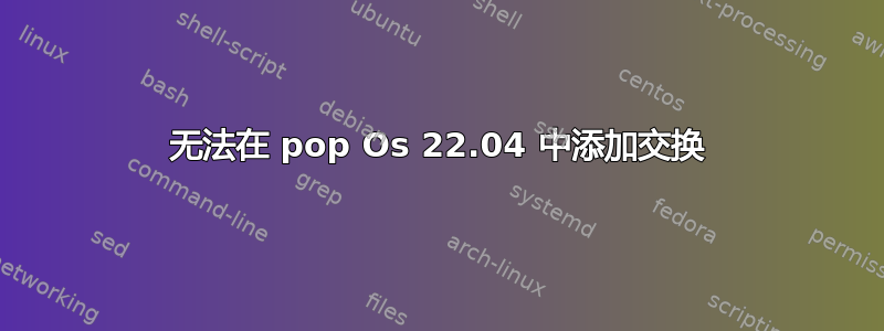 无法在 pop Os 22.04 中添加交换