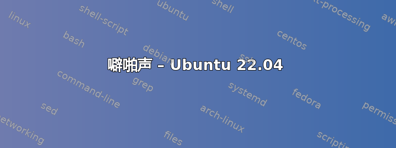 噼啪声 – Ubuntu 22.04