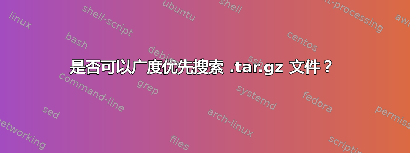 是否可以广度优先搜索 .tar.gz 文件？