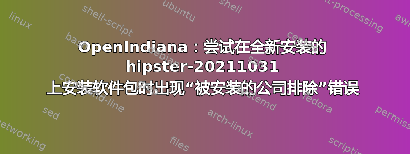 OpenIndiana：尝试在全新安装的 hipster-20211031 上安装软件包时出现“被安装的公司排除”错误