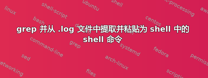 grep 并从 .log 文件中提取并粘贴为 shell 中的 shell 命令