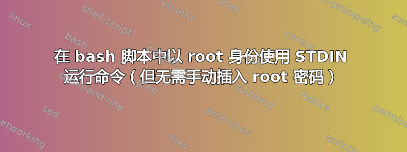 在 bash 脚本中以 root 身份使用 STDIN 运行命令（但无需手动插入 root 密码）