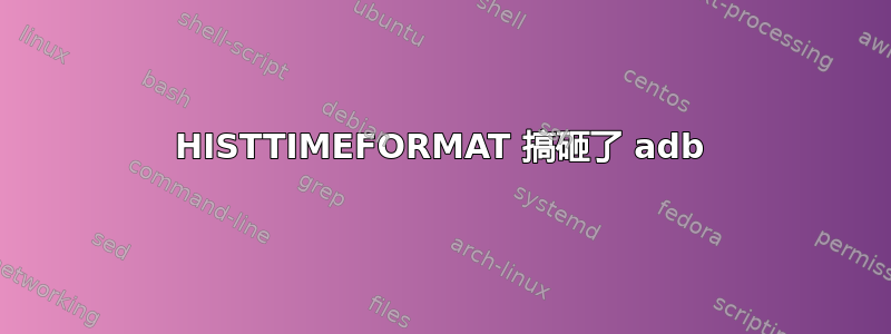 HISTTIMEFORMAT 搞砸了 adb