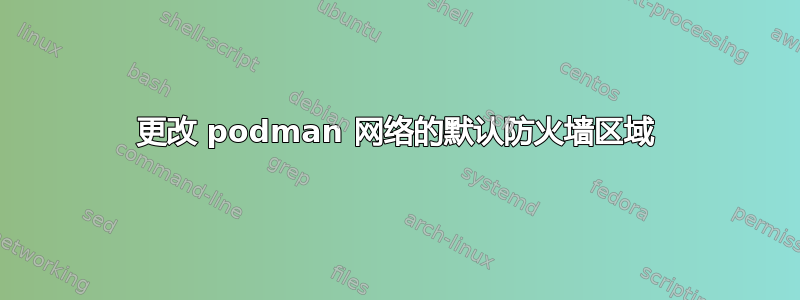 更改 podman 网络的默认防火墙区域