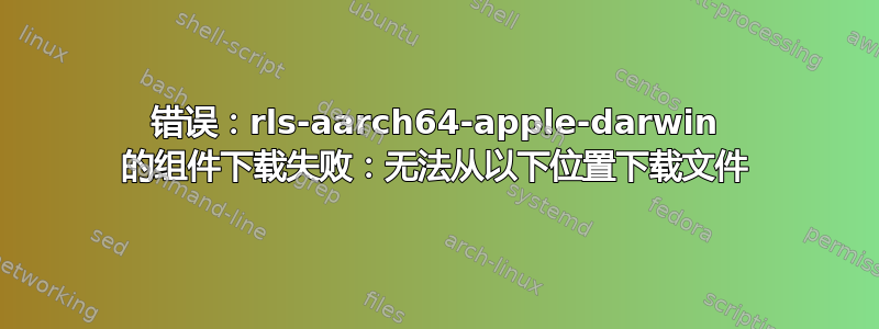 错误：rls-aarch64-apple-darwin 的组件下载失败：无法从以下位置下载文件