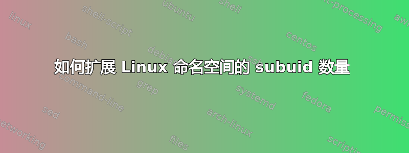 如何扩展 Linux 命名空间的 subuid 数量