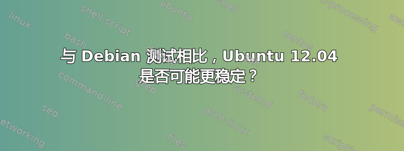 与 Debian 测试相比，Ubuntu 12.04 是否可能更稳定？