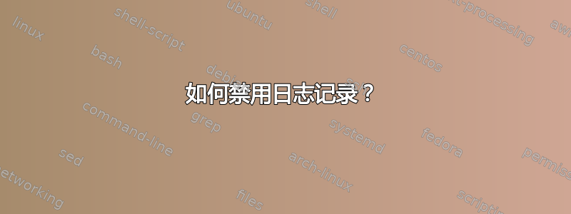 如何禁用日志记录？