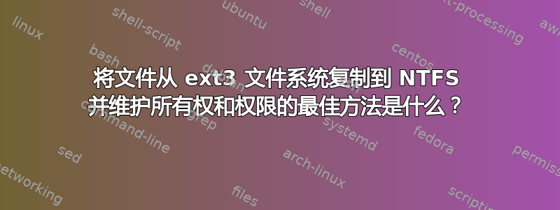 将文件从 ext3 文件系统复制到 NTFS 并维护所有权和权限的最佳方法是什么？