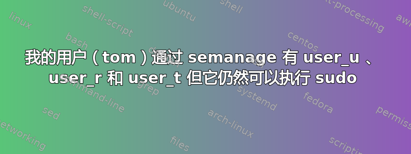 我的用户（tom）通过 semanage 有 user_u 、 user_r 和 user_t 但它仍然可以执行 sudo