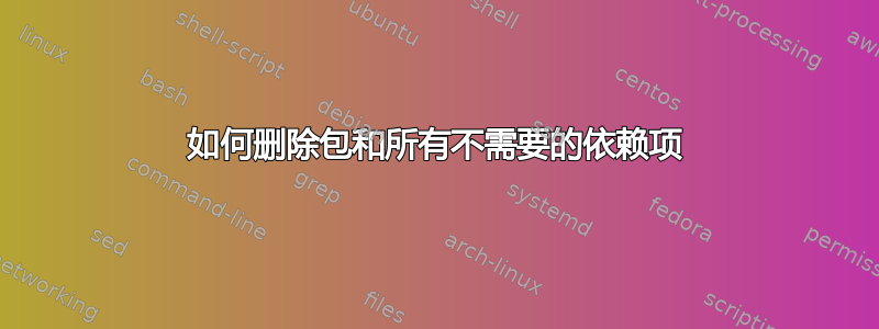 如何删除包和所有不需要的依赖项