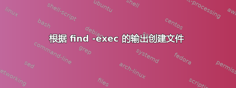 根据 find -exec 的输出创建文件