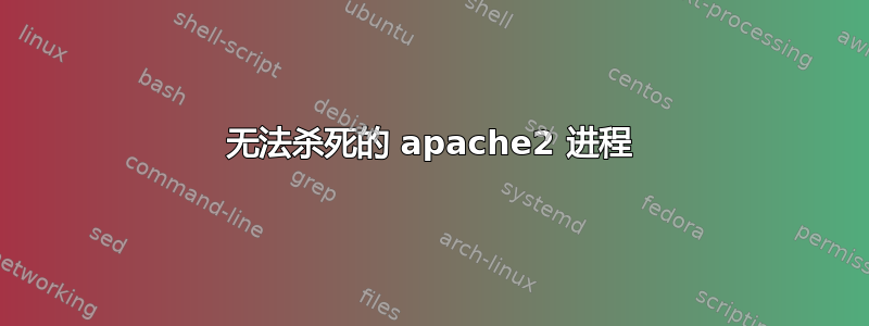 无法杀死的 apache2 进程