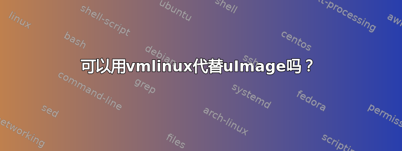 可以用vmlinux代替uImage吗？