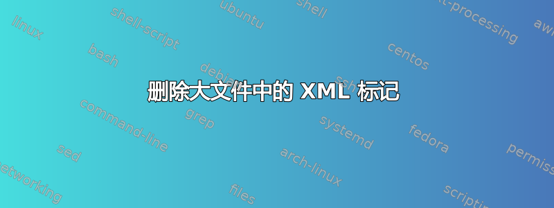 删除大文件中的 XML 标记