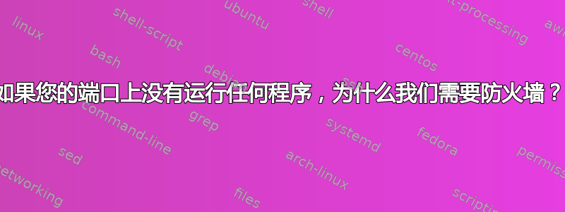 如果您的端口上没有运行任何程序，为什么我们需要防火墙？