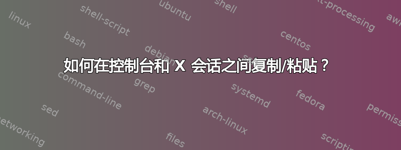 如何在控制台和 X 会话之间复制/粘贴？