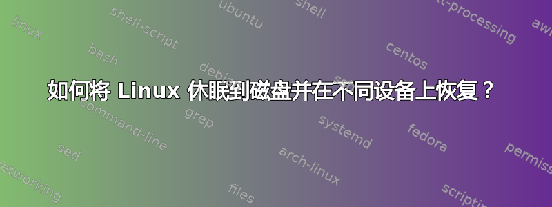 如何将 Linux 休眠到磁盘并在不同设备上恢复？