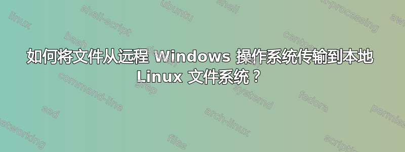 如何将文件从远程 Windows 操作系统传输到本地 Linux 文件系统？