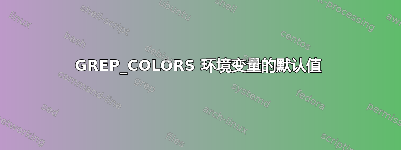 GREP_COLORS 环境变量的默认值