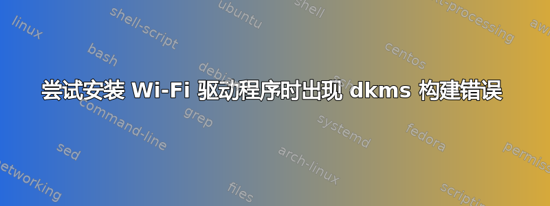 尝试安装 Wi-Fi 驱动程序时出现 dkms 构建错误