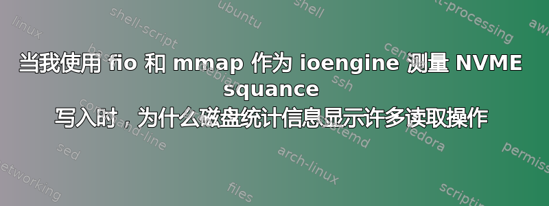 当我使用 fio 和 mmap 作为 ioengine 测量 NVME squance 写入时，为什么磁盘统计信息显示许多读取操作