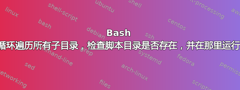 Bash 脚本循环遍历所有子目录，检查脚本目录是否存在，并在那里运行脚本