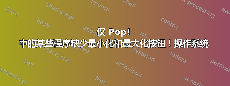 仅 Pop! 中的某些程序缺少最小化和最大化按钮！操作系统