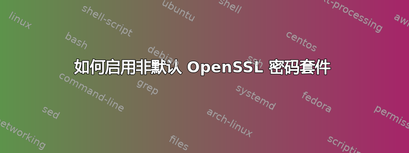 如何启用非默认 OpenSSL 密码套件