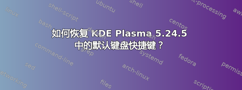 如何恢复 KDE Plasma 5.24.5 中的默认键盘快捷键？