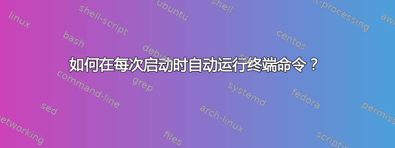 如何在每次启动时自动运行终端命令？