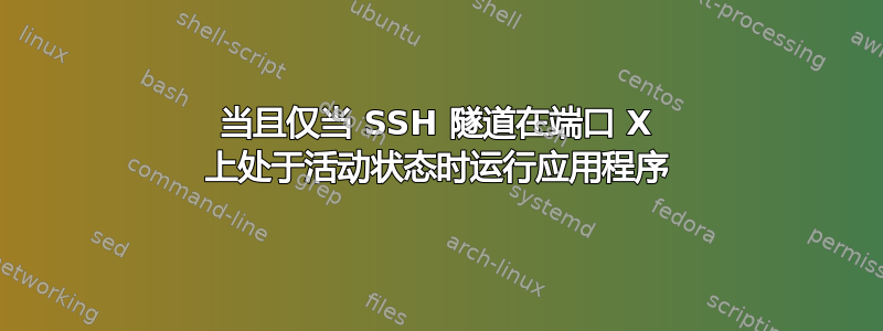 当且仅当 SSH 隧道在端口 X 上处于活动状态时运行应用程序