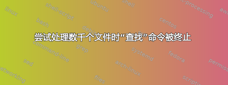 尝试处理数千个文件时“查找”命令被终止