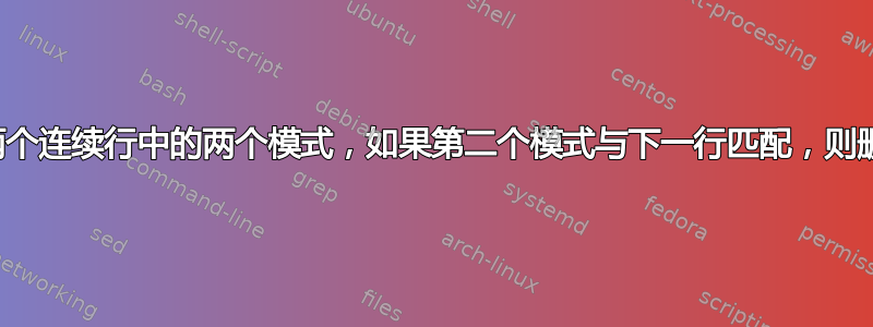 我想检查两个连续行中的两个模式，如果第二个模式与下一行匹配，则删除第一行