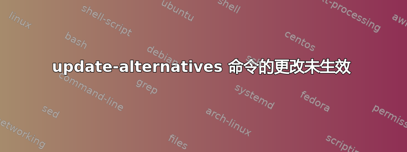 update-alternatives 命令的更改未生效