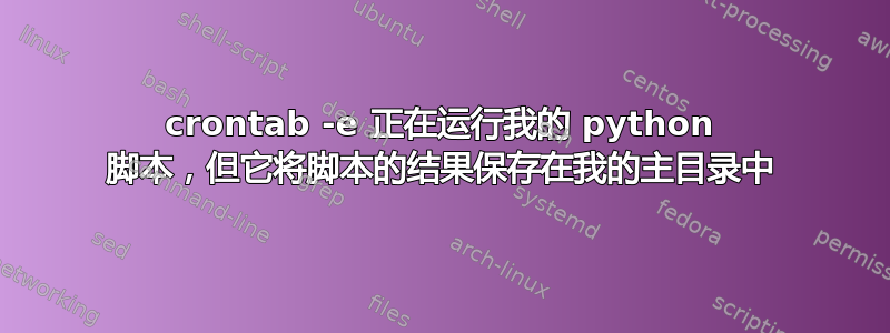 crontab -e 正在运行我的 python 脚本，但它将脚本的结果保存在我的主目录中