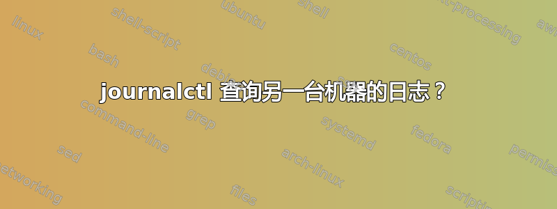 journalctl 查询另一台机器的日志？