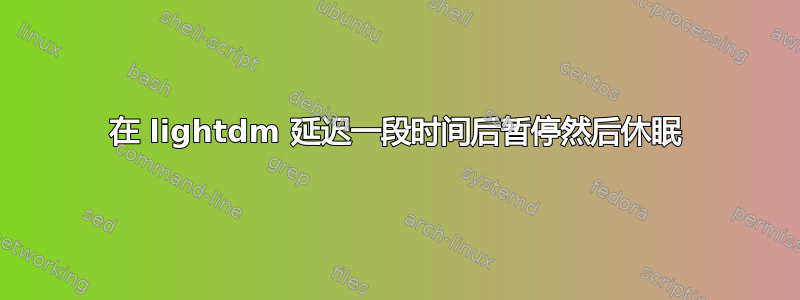 在 lightdm 延迟一段时间后暂停然后休眠