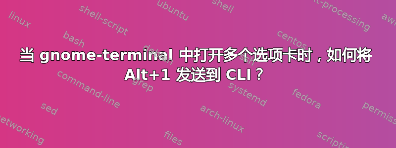 当 gnome-terminal 中打开多个选项卡时，如何将 Alt+1 发送到 CLI？