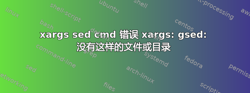 xargs sed cmd 错误 xargs: gsed: 没有这样的文件或目录