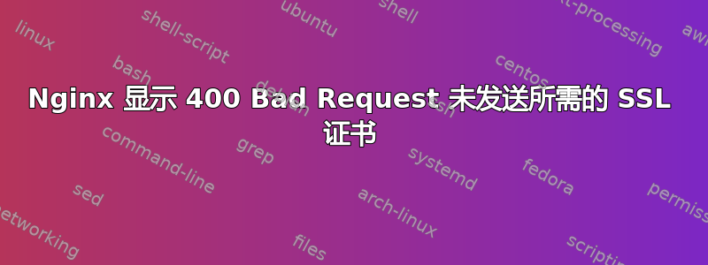 Nginx 显示 400 Bad Request 未发送所需的 SSL 证书