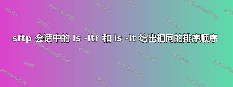 sftp 会话中的 ls -ltr 和 ls -lt 给出相同的排序顺序