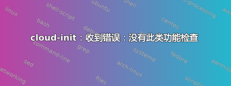 cloud-init：收到错误：没有此类功能检查