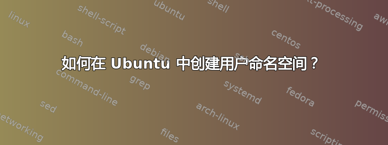 如何在 Ubuntu 中创建用户命名空间？