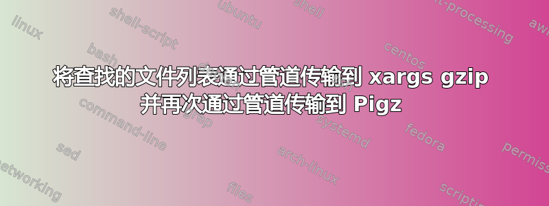 将查找的文件列表通过管道传输到 xargs gzip 并再次通过管道传输到 Pigz