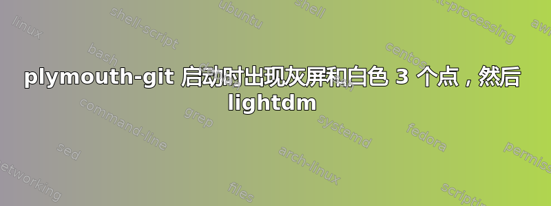 plymouth-git 启动时出现灰屏和白色 3 个点，然后 lightdm